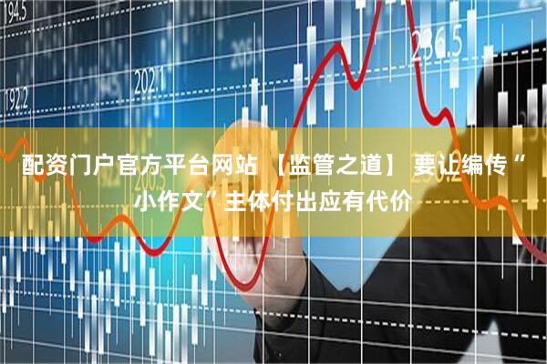 配资门户官方平台网站 【监管之道】 要让编传“小作文”主体付出应有代价