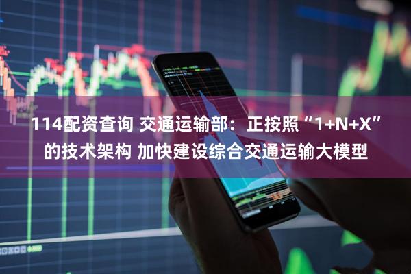 114配资查询 交通运输部：正按照“1+N+X”的技术架构 加快建设综合交通运输大模型
