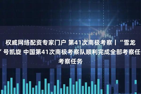 权威网络配资专家门户 第41次南极考察丨“雪龙2”号凯旋 中国第41次南极考察队顺利完成全部考察任务