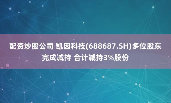 配资炒股公司 凯因科技(688687.SH)多位股东完成减持 合计减持3%股份