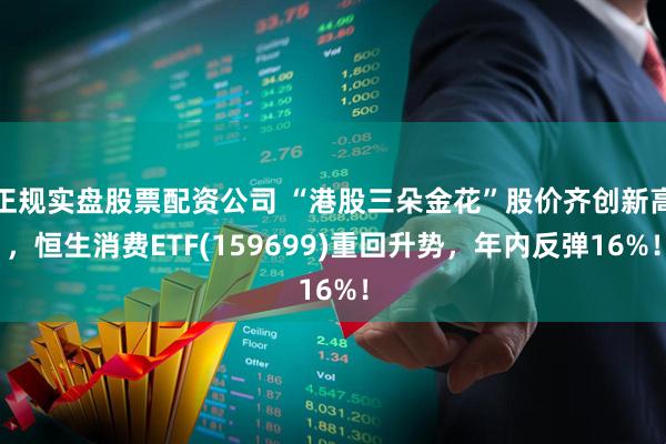 正规实盘股票配资公司 “港股三朵金花”股价齐创新高，恒生消费ETF(159699)重回升势，年内反弹16%！