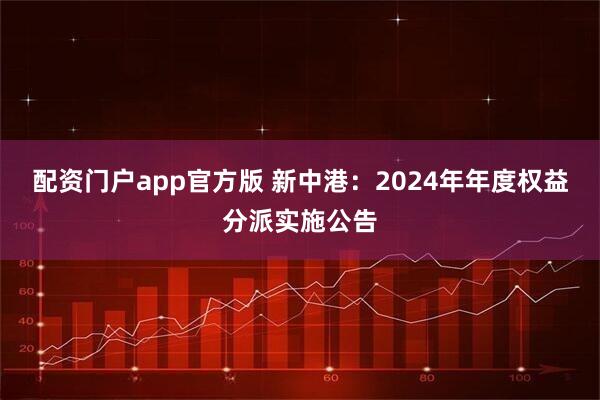 配资门户app官方版 新中港：2024年年度权益分派实施公告