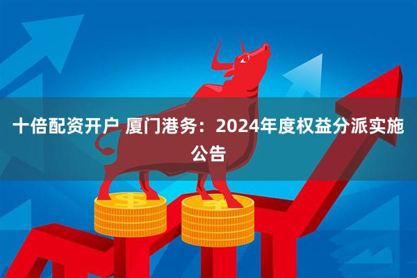 十倍配资开户 厦门港务：2024年度权益分派实施公告