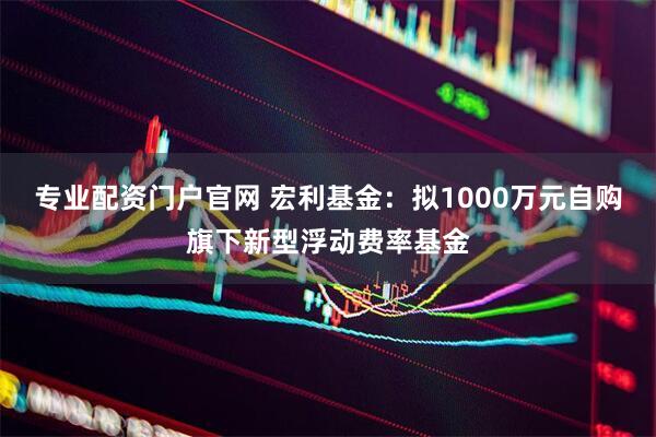 专业配资门户官网 宏利基金：拟1000万元自购旗下新型浮动费率基金
