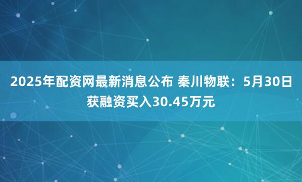 2025年配资网最新消息公布 秦川物联：5月30日获融资买入30.45万元