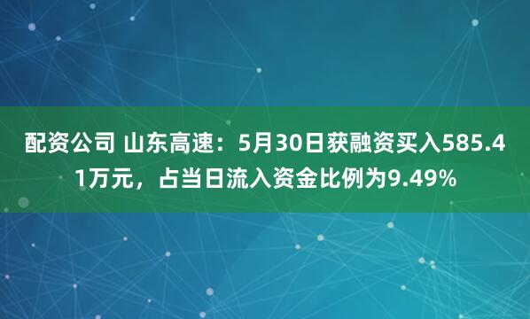 配资公司 山东高速：5月30日获融资买入585.41万元，占当日流入资金比例为9.49%