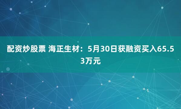 配资炒股票 海正生材：5月30日获融资买入65.53万元