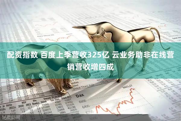 配资指数 百度上季营收325亿 云业务助非在线营销营收增四成