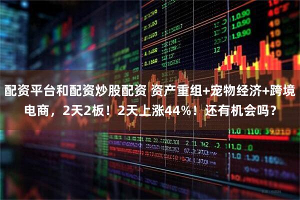 配资平台和配资炒股配资 资产重组+宠物经济+跨境电商，2天2板！2天上涨44%！还有机会吗？