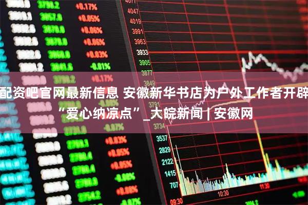 配资吧官网最新信息 安徽新华书店为户外工作者开辟“爱心纳凉点”_大皖新闻 | 安徽网