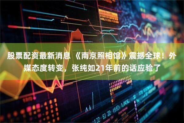 股票配资最新消息 《南京照相馆》震撼全球！外媒态度转变，张纯如21年前的话应验了