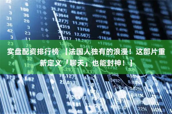 实盘配资排行榜 【法国人独有的浪漫！这部片重新定义「聊天」也能封神！】