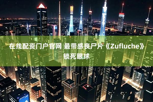 在线配资门户官网 最带感丧尸片《Zufluche》锁死眼球