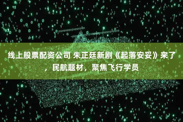 线上股票配资公司 朱正廷新剧《起落安妥》来了，民航题材，聚焦飞行学员