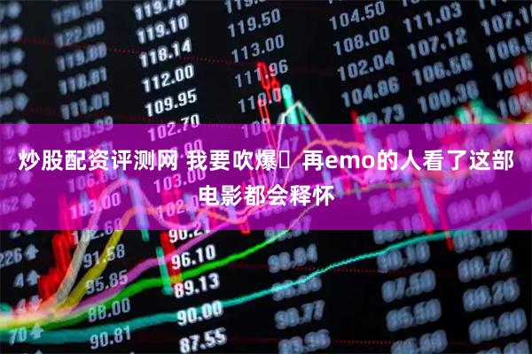 炒股配资评测网 我要吹爆❗再emo的人看了这部电影都会释怀