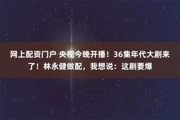 网上配资门户 央视今晚开播！36集年代大剧来了！林永健做配，我想说：这剧要爆