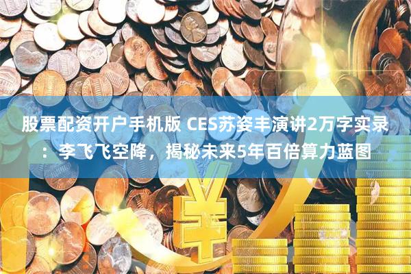 股票配资开户手机版 CES苏姿丰演讲2万字实录：李飞飞空降，揭秘未来5年百倍算力蓝图