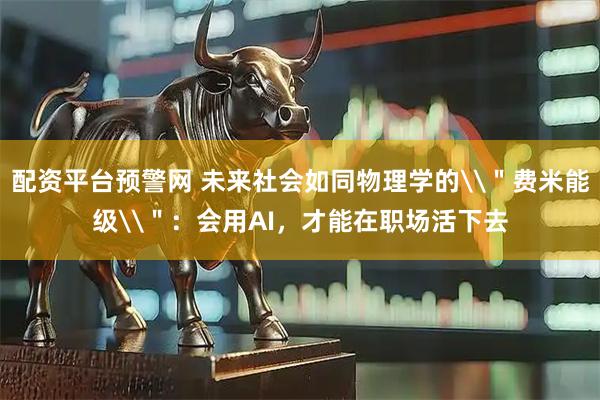 配资平台预警网 未来社会如同物理学的\＂费米能级\＂：会用AI，才能在职场活下去