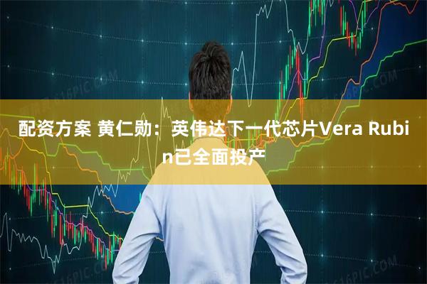 配资方案 黄仁勋：英伟达下一代芯片Vera Rubin已全面投产