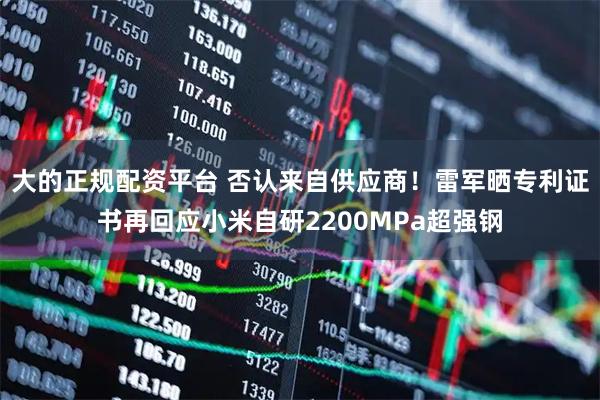 大的正规配资平台 否认来自供应商！雷军晒专利证书再回应小米自研2200MPa超强钢