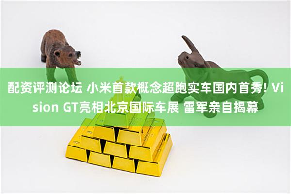 配资评测论坛 小米首款概念超跑实车国内首秀! Vision GT亮相北京国际车展 雷军亲自揭幕