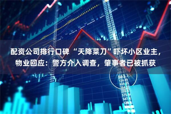 配资公司排行口碑 “天降菜刀”吓坏小区业主，物业回应：警方介入调查，肇事者已被抓获