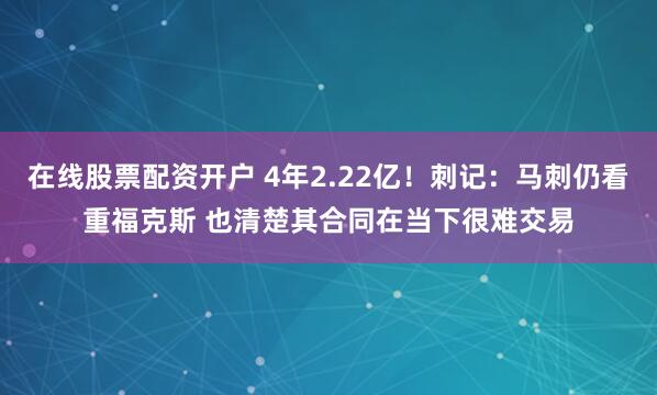 在线股票配资开户 4年2.22亿！刺记：马刺仍看重福克斯 也清楚其合同在当下很难交易