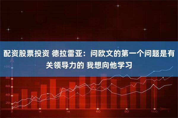配资股票投资 德拉雷亚：问欧文的第一个问题是有关领导力的 我想向他学习