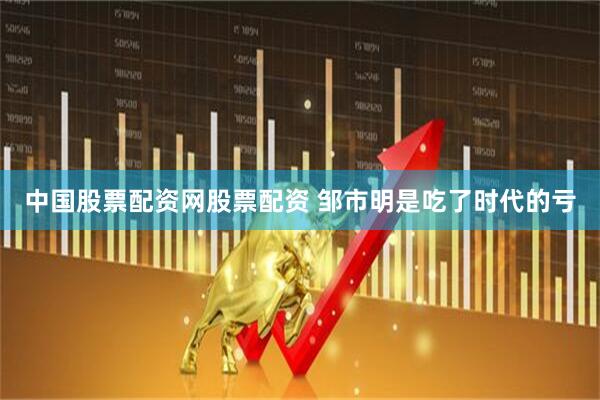 中国股票配资网股票配资 邹市明是吃了时代的亏