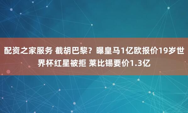 配资之家服务 截胡巴黎？曝皇马1亿欧报价19岁世界杯红星被拒 莱比锡要价1.3亿
