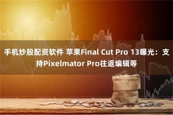 手机炒股配资软件 苹果Final Cut Pro 13曝光：支持Pixelmator Pro往返编辑等